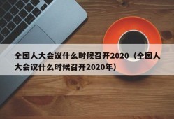 全国人大会议什么时候召开2020（全国人大会议什么时候召开2020年）