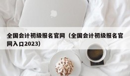 全国会计初级报名官网（全国会计初级报名官网入口2023）