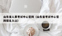 山东省人事考试中心官网（山东省考试中心官网报名入口）