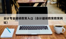 会计专业继续教育入口（会计继续教育教育网址）