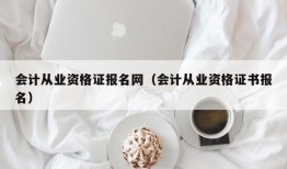 会计从业资格证报名网（会计从业资格证书报名）