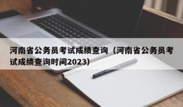 河南省公务员考试成绩查询（河南省公务员考试成绩查询时间2023）