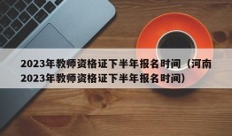 2023年教师资格证下半年报名时间（河南2023年教师资格证下半年报名时间）