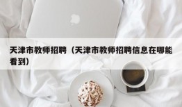 天津市教师招聘（天津市教师招聘信息在哪能看到）