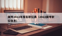 国考2022年报名职位表（2022国考职位信息）