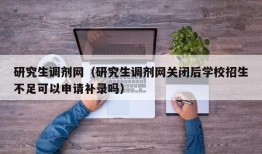 研究生调剂网（研究生调剂网关闭后学校招生不足可以申请补录吗）