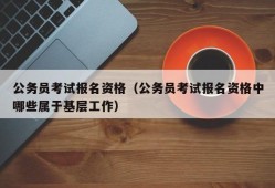 公务员考试报名资格（公务员考试报名资格中哪些属于基层工作）