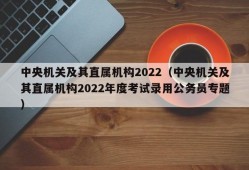 中央机关及其直属机构2022（中央机关及其直属机构2022年度考试录用公务员专题）