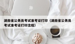 湖南省公务员考试准考证打印（湖南省公务员考试准考证打印流程）