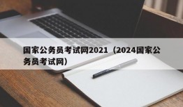 国家公务员考试网2021（2024国家公务员考试网）