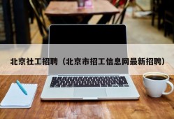 北京社工招聘（北京市招工信息网最新招聘）