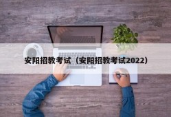 安阳招教考试（安阳招教考试2022）