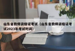 山东省教师资格证考试（山东省教师资格证考试2023年考试时间）