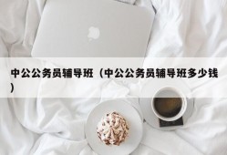 中公公务员辅导班（中公公务员辅导班多少钱）