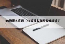 46级报名官网（46级报名官网省份填错了）