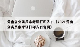 云南省公务员准考证打印入口（2021云南公务员准考证打印入口官网）