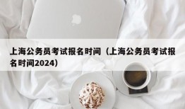 上海公务员考试报名时间（上海公务员考试报名时间2024）