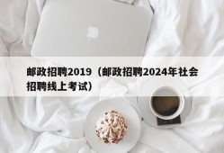 邮政招聘2019（邮政招聘2024年社会招聘线上考试）