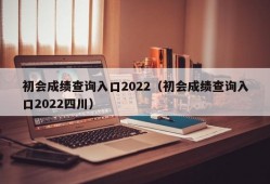 初会成绩查询入口2022（初会成绩查询入口2022四川）