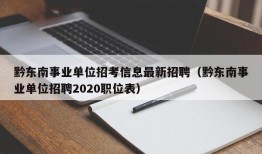 黔东南事业单位招考信息最新招聘（黔东南事业单位招聘2020职位表）