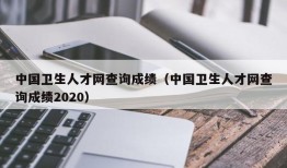 中国卫生人才网查询成绩（中国卫生人才网查询成绩2020）