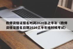 教师资格证报名时间2020年上半年（教师资格证报名日期2020上半年啥时候考试）