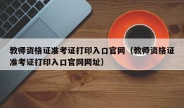 教师资格证准考证打印入口官网（教师资格证准考证打印入口官网网址）