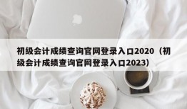 初级会计成绩查询官网登录入口2020（初级会计成绩查询官网登录入口2023）