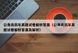 公务员历年真题试卷解析答案（公务员历年真题试卷解析答案及解析）