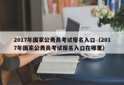 2017年国家公务员考试报名入口（2017年国家公务员考试报名入口在哪里）