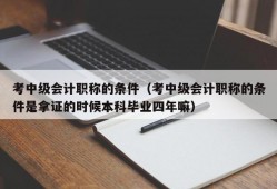 考中级会计职称的条件（考中级会计职称的条件是拿证的时候本科毕业四年嘛）