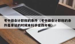 考中级会计职称的条件（考中级会计职称的条件是拿证的时候本科毕业四年嘛）