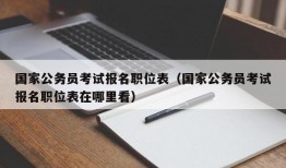 国家公务员考试报名职位表（国家公务员考试报名职位表在哪里看）