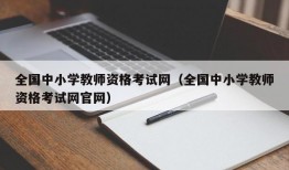 全国中小学教师资格考试网（全国中小学教师资格考试网官网）