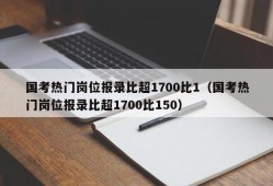 国考热门岗位报录比超1700比1（国考热门岗位报录比超1700比150）