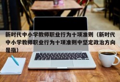 新时代中小学教师职业行为十项准则（新时代中小学教师职业行为十项准则中坚定政治方向是指）