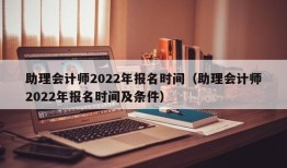 助理会计师2022年报名时间（助理会计师2022年报名时间及条件）