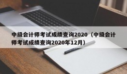 中级会计师考试成绩查询2020（中级会计师考试成绩查询2020年12月）