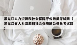 黑龙江人力资源和社会保障厅公务员考试网（黑龙江省人力资源和社会保障局公务员考试网）