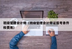 初级管理会计师（初级管理会计师证报考条件和费用）