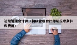 初级管理会计师（初级管理会计师证报考条件和费用）