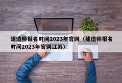 建造师报名时间2023年官网（建造师报名时间2023年官网江苏）