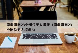 国考河南23个岗位无人报考（国考河南23个岗位无人报考5）