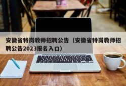 安徽省特岗教师招聘公告（安徽省特岗教师招聘公告2023报名入口）