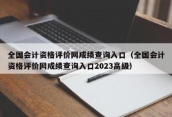 全国会计资格评价网成绩查询入口（全国会计资格评价网成绩查询入口2023高级）