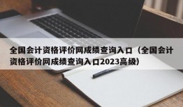 全国会计资格评价网成绩查询入口（全国会计资格评价网成绩查询入口2023高级）