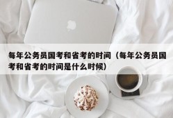 每年公务员国考和省考的时间（每年公务员国考和省考的时间是什么时候）