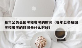 每年公务员国考和省考的时间（每年公务员国考和省考的时间是什么时候）