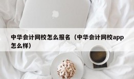 中华会计网校怎么报名（中华会计网校app怎么样）