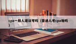 cpa一般人建议考吗（普通人考cpa难吗）